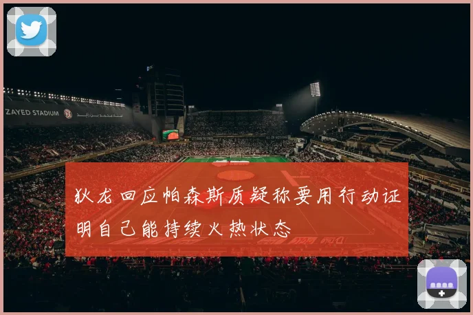狄龙回应帕森斯质疑称要用行动证明自己能持续火热状态