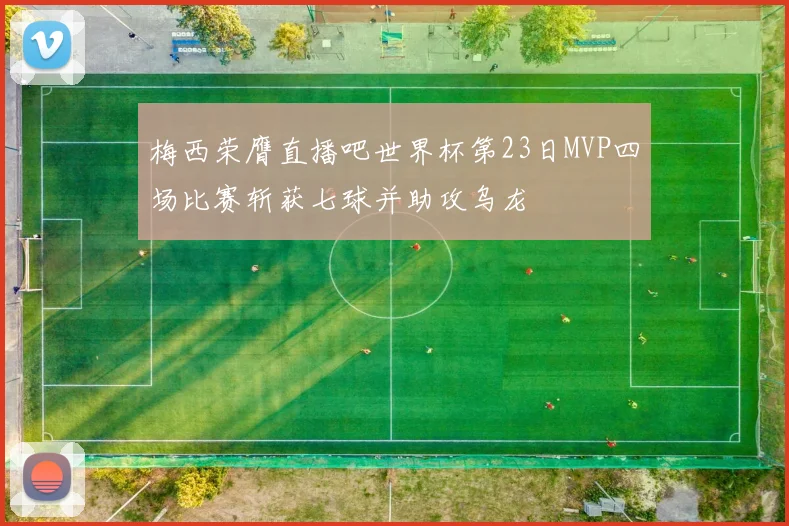 梅西荣膺直播吧世界杯第23日MVP四场比赛斩获七球并助攻乌龙
