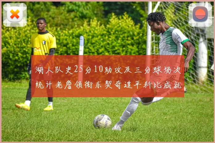 湖人队史25分10助攻及三分球场次统计老詹领衔东契奇追平科比成就