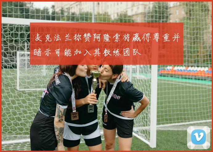 麦克法兰称赞阿隆索将赢得尊重并暗示可能加入其教练团队