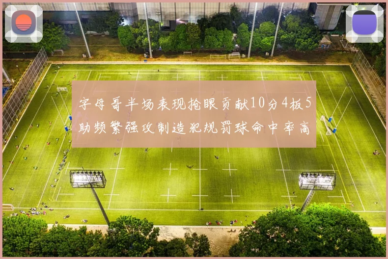 字母哥半场表现抢眼贡献10分4板5助频繁强攻制造犯规罚球命中率高