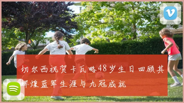 切尔西祝贺卡瓦略48岁生日回顾其辉煌蓝军生涯与九冠成就