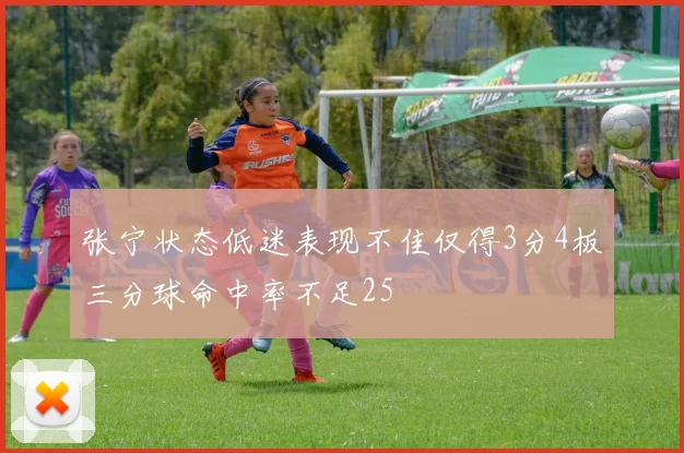 张宁状态低迷表现不佳仅得3分4板三分球命中率不足25
