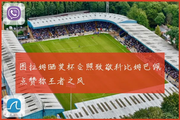 图拉姆晒奖杯合照致敬科比姆巴佩点赞称王者之风