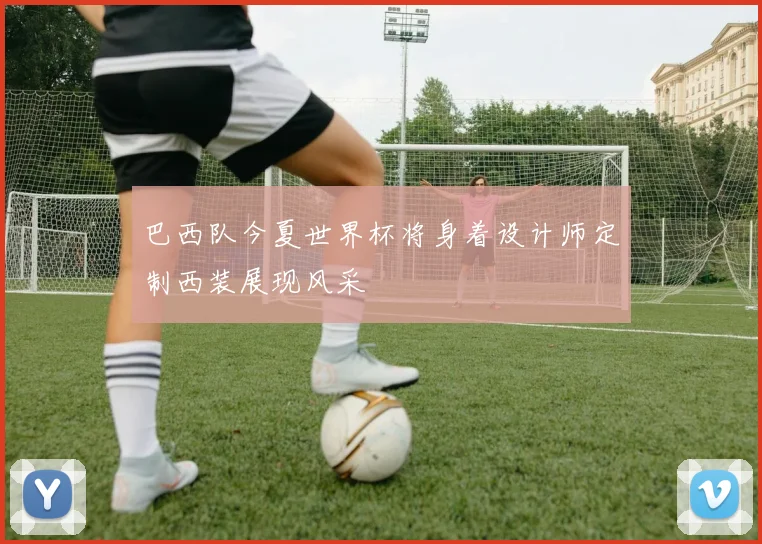 巴西队今夏世界杯将身着设计师定制西装展现风采