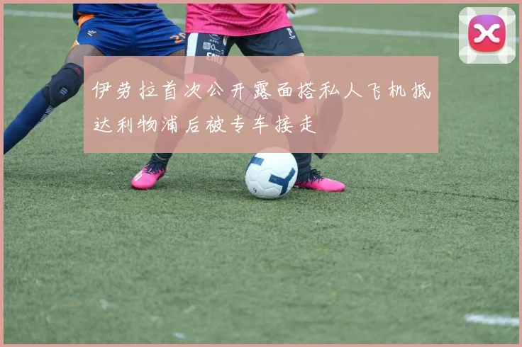 伊劳拉首次公开露面搭私人飞机抵达利物浦后被专车接走