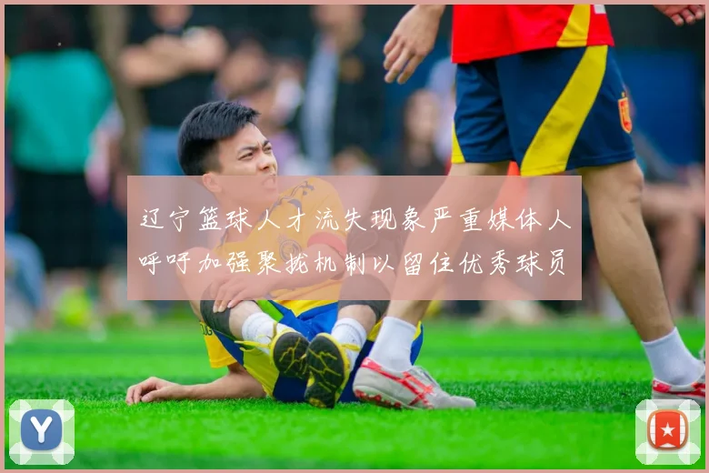 辽宁篮球人才流失现象严重媒体人呼吁加强聚拢机制以留住优秀球员