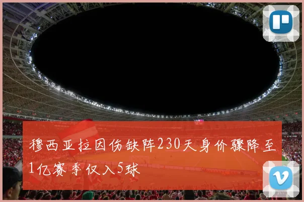 穆西亚拉因伤缺阵230天身价骤降至1亿赛季仅入5球