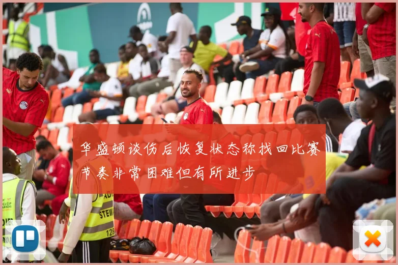 华盛顿谈伤后恢复状态称找回比赛节奏非常困难但有所进步