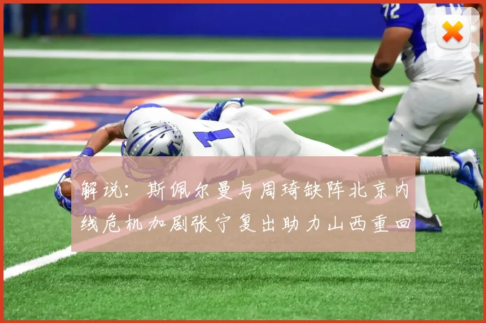解说：斯佩尔曼与周琦缺阵北京内线危机加剧张宁复出助力山西重回正轨