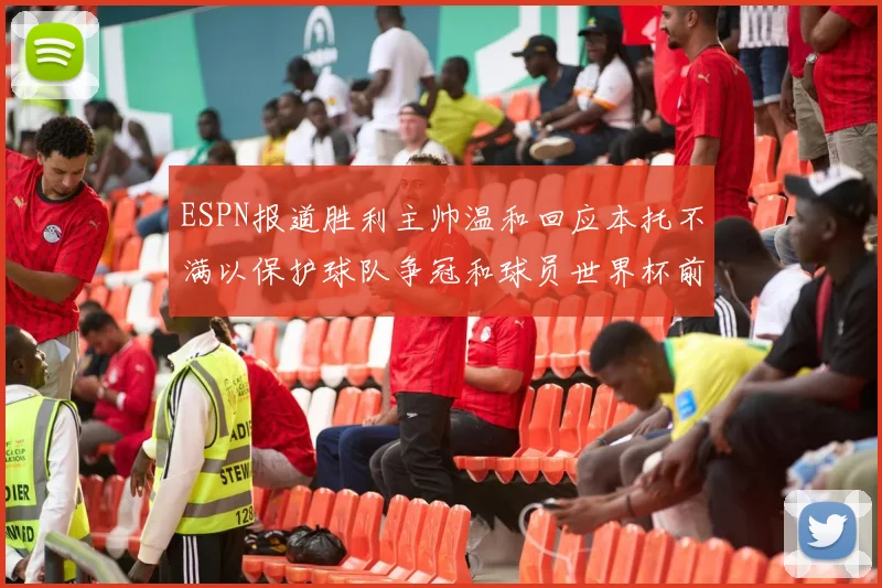 ESPN报道胜利主帅温和回应本托不满以保护球队争冠和球员世界杯前景